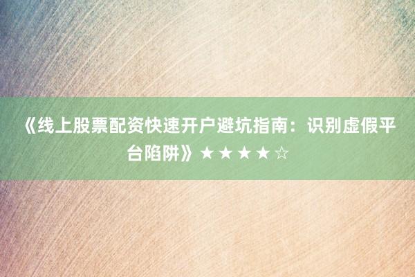 《线上股票配资快速开户避坑指南：识别虚假平台陷阱》★★★★☆