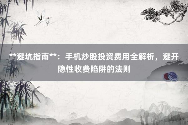 **避坑指南**：手机炒股投资费用全解析，避开隐性收费陷阱的法则