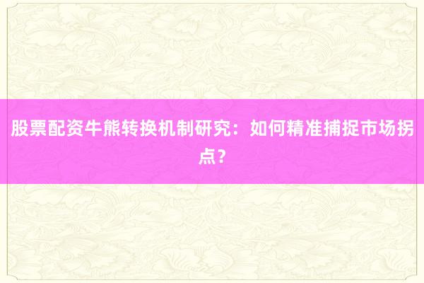 股票配资牛熊转换机制研究：如何精准捕捉市场拐点？