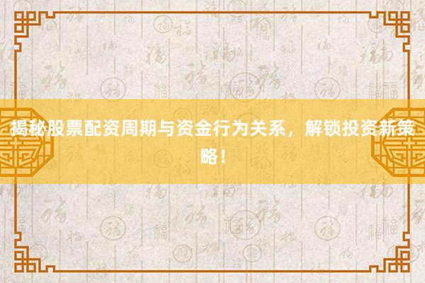 揭秘股票配资周期与资金行为关系，解锁投资新策略！