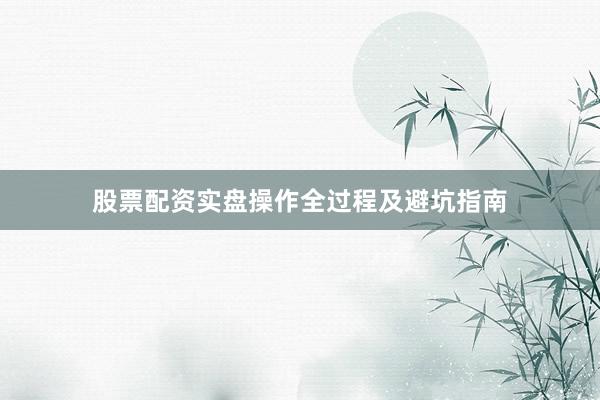 股票配资实盘操作全过程及避坑指南