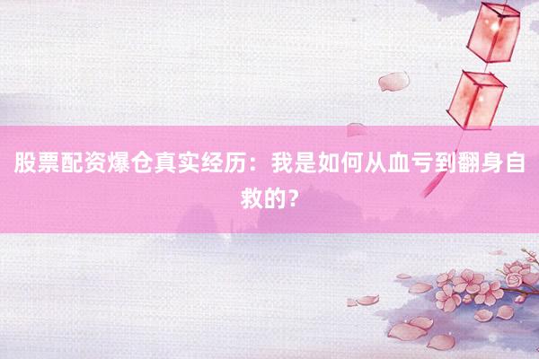 股票配资爆仓真实经历：我是如何从血亏到翻身自救的？