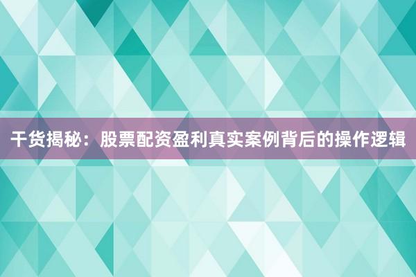 干货揭秘：股票配资盈利真实案例背后的操作逻辑
