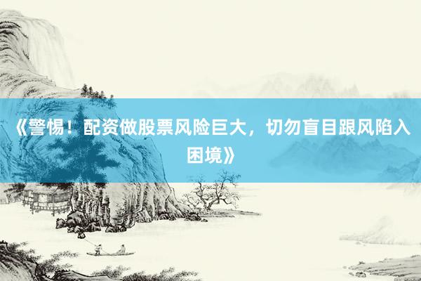 《警惕!配资做股票风险巨大,切勿盲目跟风陷入困境》