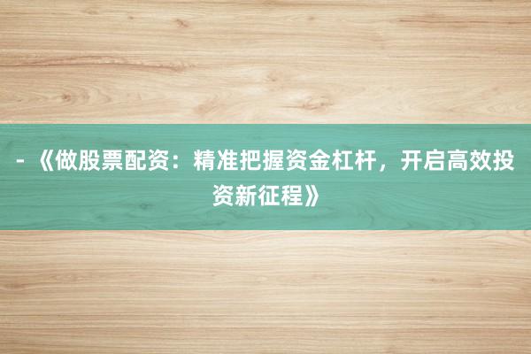- 《做股票配资：精准把握资金杠杆，开启高效投资新征程》