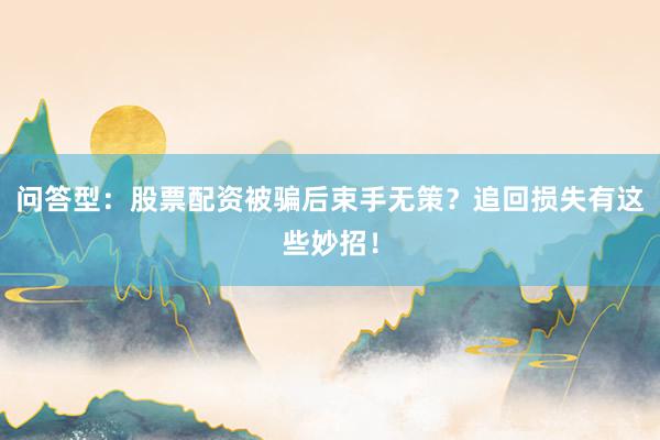 问答型：股票配资被骗后束手无策？追回损失有这些妙招！