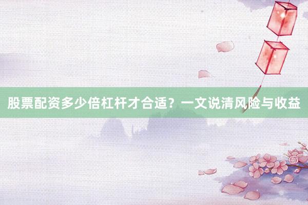 股票配资多少倍杠杆才合适？一文说清风险与收益