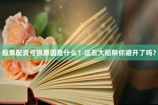 股票配资亏损原因是什么？这五大陷阱你避开了吗？