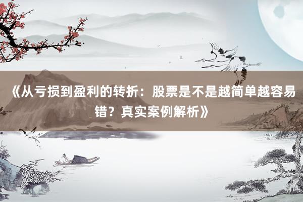 《从亏损到盈利的转折：股票是不是越简单越容易错？真实案例解析》