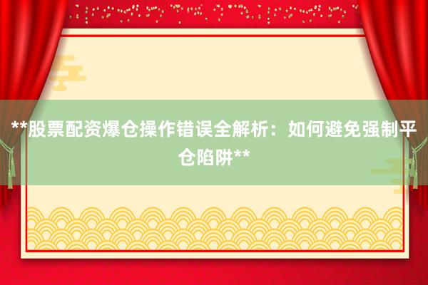 **股票配资爆仓操作错误全解析：如何避免强制平仓陷阱**