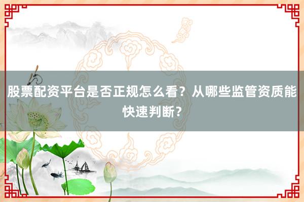 股票配资平台是否正规怎么看？从哪些监管资质能快速判断？