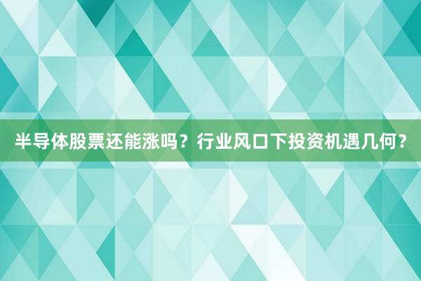 半导体股票还能涨吗？行业风口下投资机遇几何？