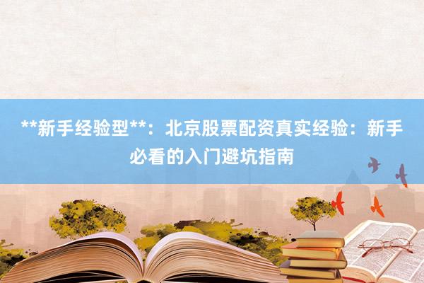 **新手经验型**：北京股票配资真实经验：新手必看的入门避坑指南