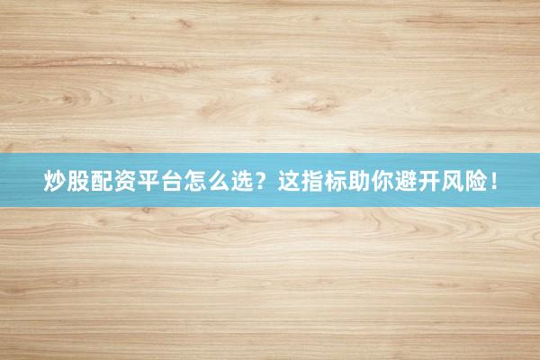 炒股配资平台怎么选？这指标助你避开风险！