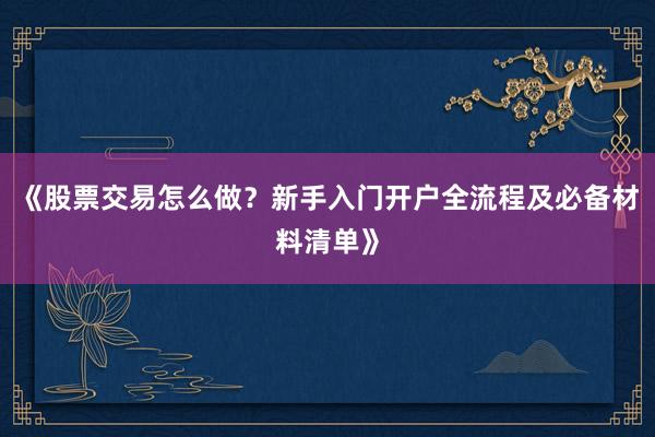 《股票交易怎么做？新手入门开户全流程及必备材料清单》