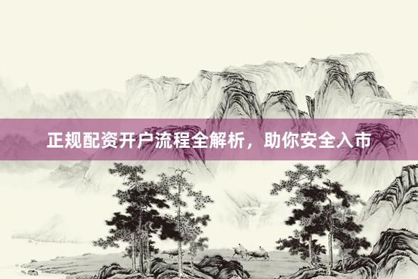 正规配资开户流程全解析，助你安全入市