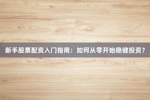 新手股票配资入门指南：如何从零开始稳健投资？
