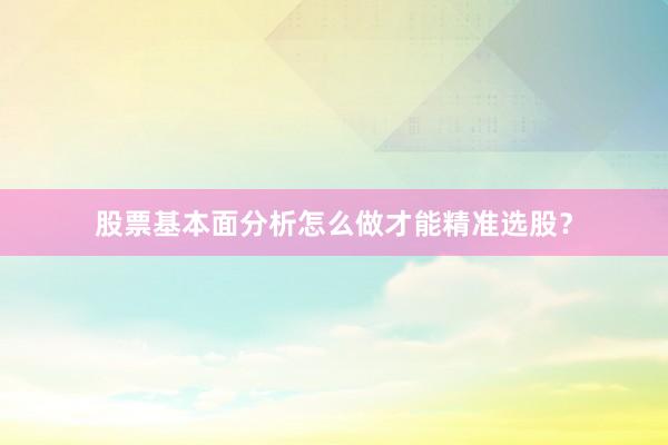 股票基本面分析怎么做才能精准选股？