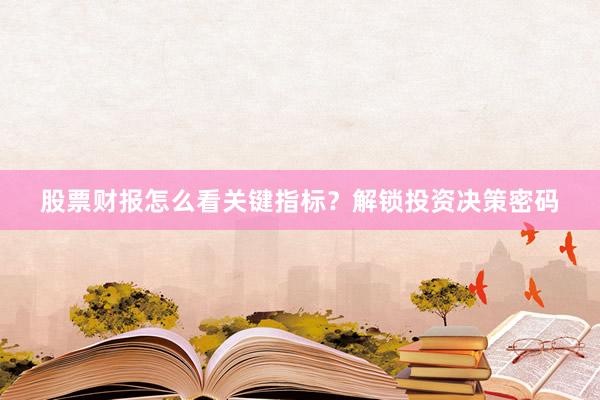 股票财报怎么看关键指标？解锁投资决策密码