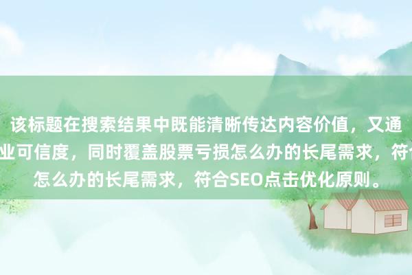 该标题在搜索结果中既能清晰传达内容价值，又通过结构化表述提升专业可信度，同时覆盖股票亏损怎么办的长尾需求，符合SEO点击优化原则。