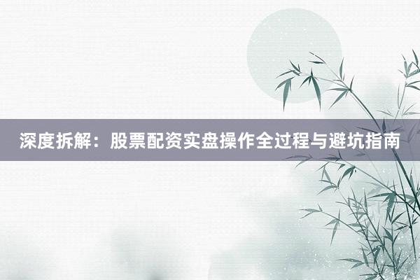 深度拆解：股票配资实盘操作全过程与避坑指南