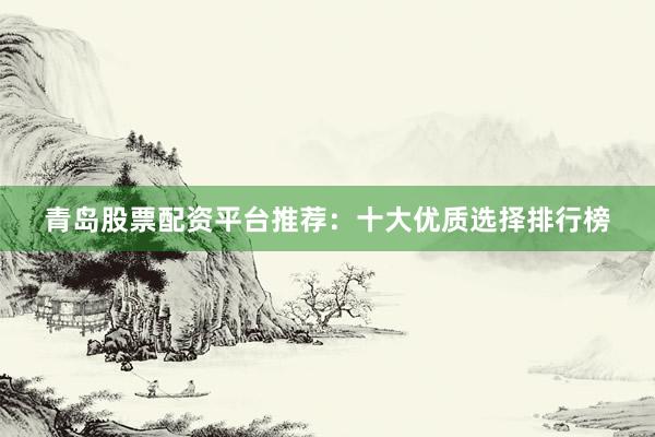 青岛股票配资平台推荐：十大优质选择排行榜