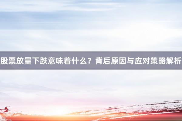 股票放量下跌意味着什么？背后原因与应对策略解析