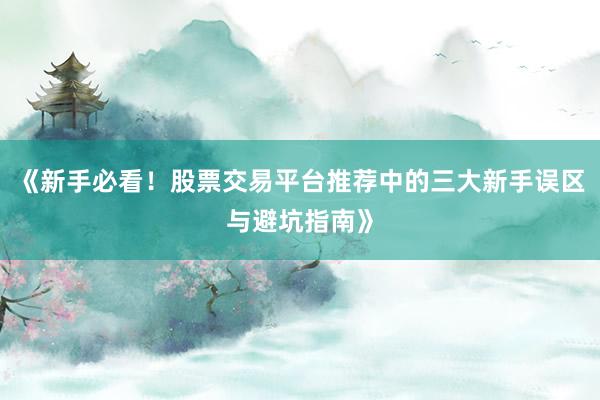 《新手必看！股票交易平台推荐中的三大新手误区与避坑指南》
