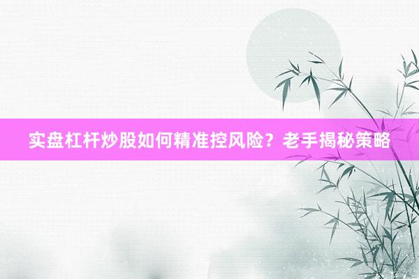 实盘杠杆炒股如何精准控风险？老手揭秘策略