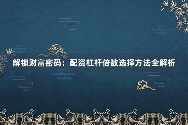 解锁财富密码：配资杠杆倍数选择方法全解析