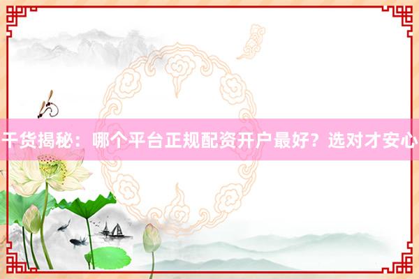 干货揭秘：哪个平台正规配资开户最好？选对才安心