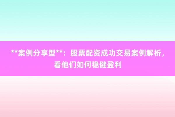 **案例分享型**：股票配资成功交易案例解析，看他们如何稳健盈利