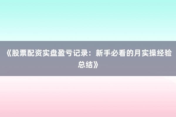 《股票配资实盘盈亏记录：新手必看的月实操经验总结》