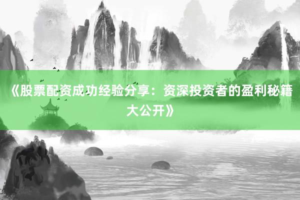 《股票配资成功经验分享：资深投资者的盈利秘籍大公开》