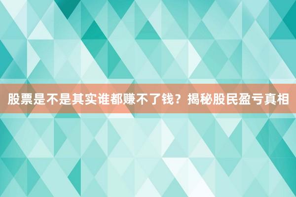 股票是不是其实谁都赚不了钱？揭秘股民盈亏真相