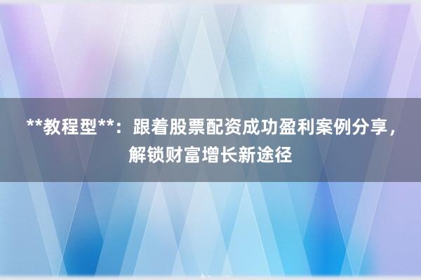 **教程型**：跟着股票配资成功盈利案例分享，解锁财富增长新途径