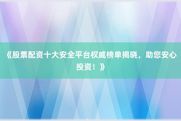 《股票配资十大安全平台权威榜单揭晓，助您安心投资！》