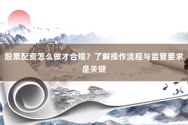 股票配资怎么做才合规？了解操作流程与监管要求是关键