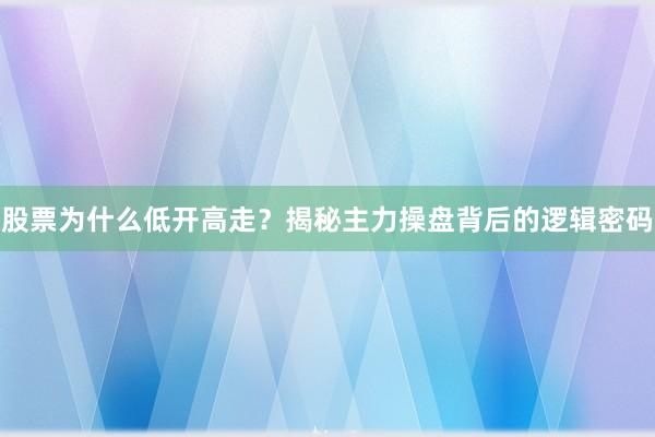 股票为什么低开高走？揭秘主力操盘背后的逻辑密码