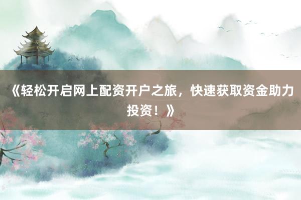 《轻松开启网上配资开户之旅，快速获取资金助力投资！》