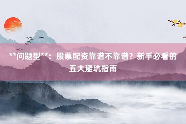 **问题型**：股票配资靠谱不靠谱？新手必看的五大避坑指南