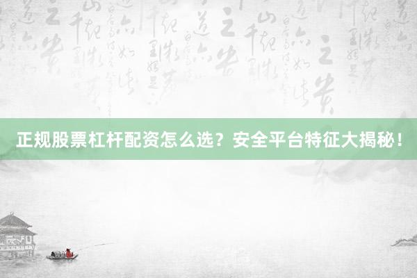 正规股票杠杆配资怎么选？安全平台特征大揭秘！