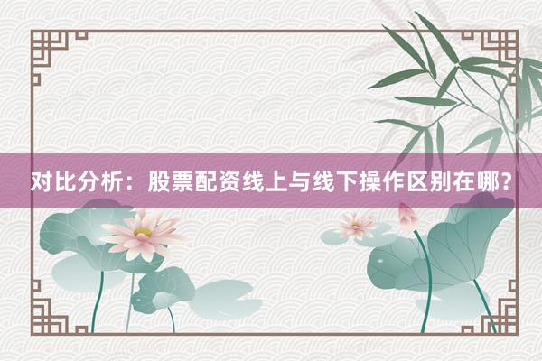 对比分析：股票配资线上与线下操作区别在哪？