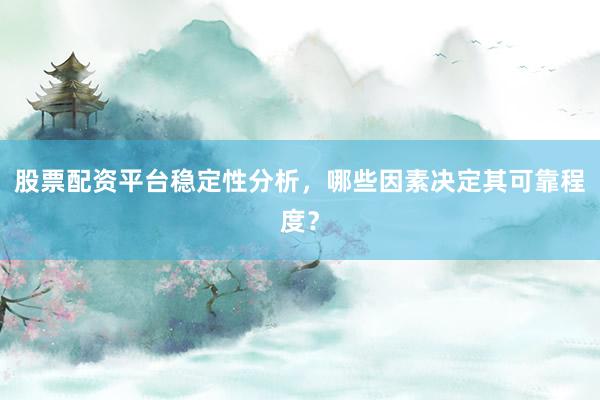 股票配资平台稳定性分析，哪些因素决定其可靠程度？
