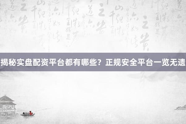 揭秘实盘配资平台都有哪些？正规安全平台一览无遗
