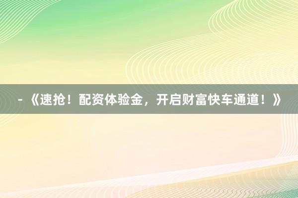 - 《速抢！配资体验金，开启财富快车通道！》