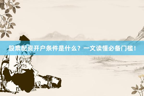 股票配资开户条件是什么？一文读懂必备门槛！