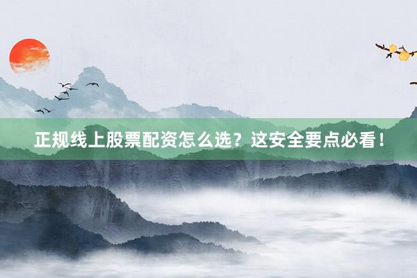 正规线上股票配资怎么选？这安全要点必看！