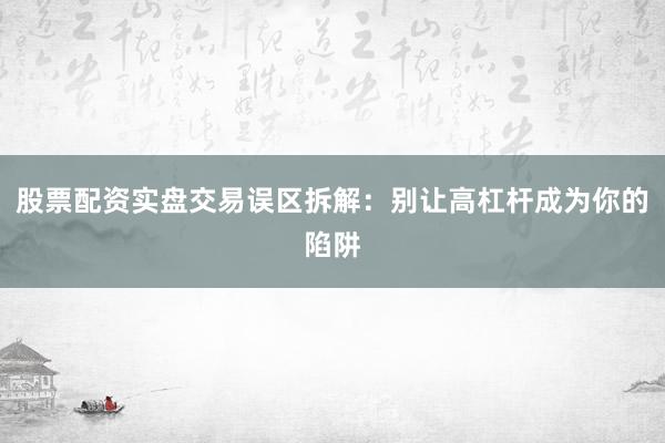 股票配资实盘交易误区拆解：别让高杠杆成为你的陷阱