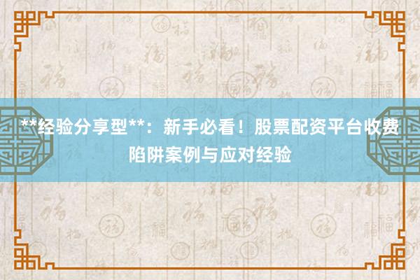 **经验分享型**：新手必看！股票配资平台收费陷阱案例与应对经验